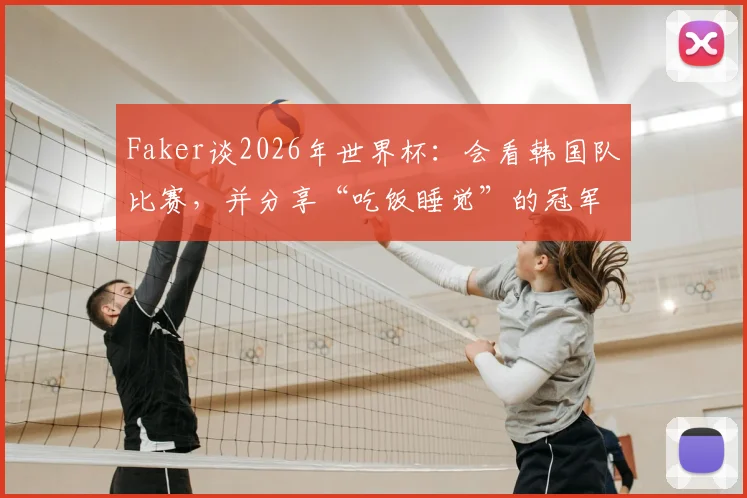 Faker谈2026年世界杯:会看韩国队比赛,并分享“吃饭睡觉”的冠军哲学