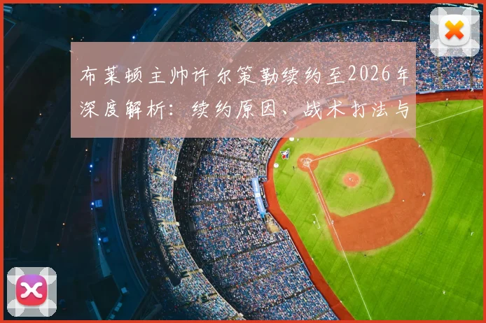 布莱顿主帅许尔策勒续约至2026年深度解析：续约原因、战术打法与球队未来规划全览