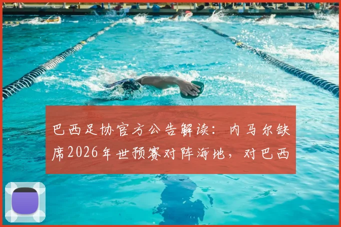 巴西足协官方公告解读：内马尔缺席2026年世预赛对阵海地，对巴西队战术影响分析与最新伤情跟进