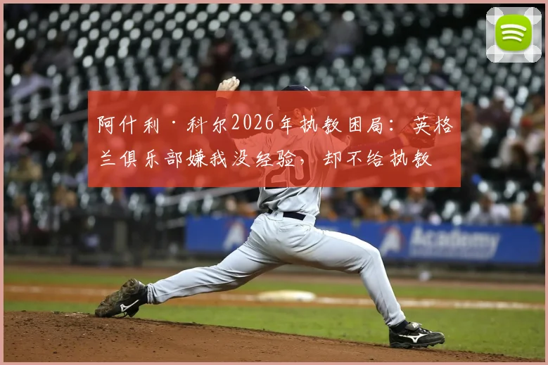 阿什利·科尔2026年执教困局:英格兰俱乐部嫌我没经验,却不给执教机会,退役球星转型教练到底难在哪?