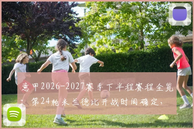 意甲2026-2027赛季下半程赛程全览：第24轮米兰德比开战时间确定，附完整对阵表查询指南