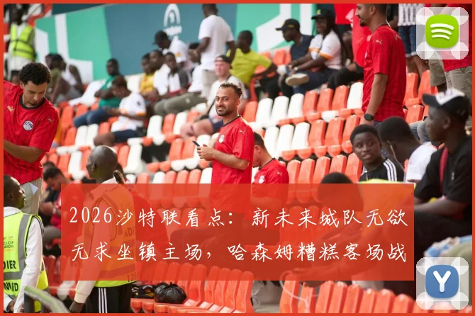 2026沙特联看点：新未来城队无欲无求坐镇主场，哈森姆糟糕客场战绩能否改写？赛前预测与分析