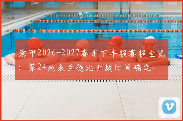 意甲2026-2027赛季下半程赛程全览：第24轮米兰德比开战时间确定，附完整对阵表查询指南