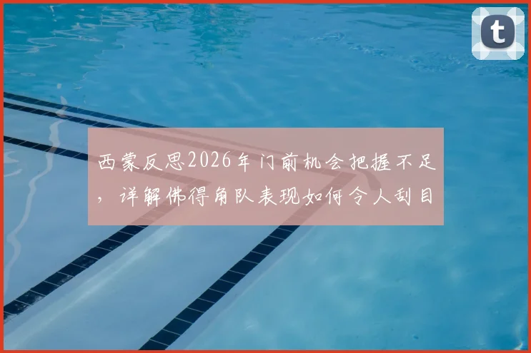 西蒙反思2026年门前机会把握不足,详解佛得角队表现如何令人刮目相看