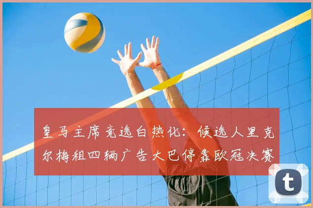 皇马主席竞选白热化：候选人里克尔梅租四辆广告大巴停靠欧冠决赛场外引热议