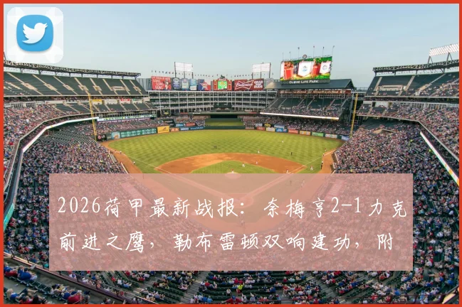 2026荷甲最新战报：奈梅亨2-1力克前进之鹰，勒布雷顿双响建功，附全场录像与深度技战术解析