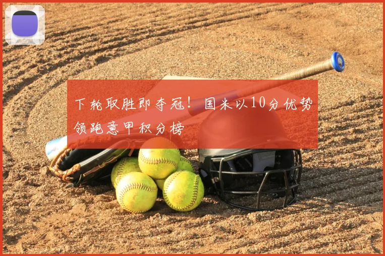 下轮取胜即夺冠!国米以10分优势领跑意甲积分榜