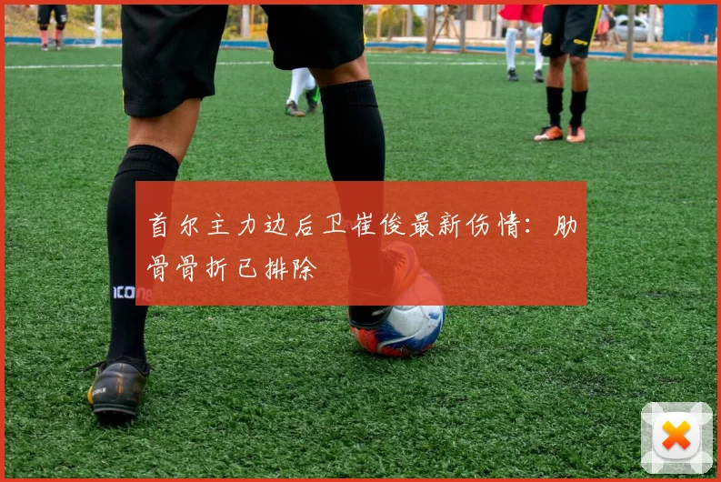 首尔主力边后卫崔俊最新伤情：肋骨骨折已排除