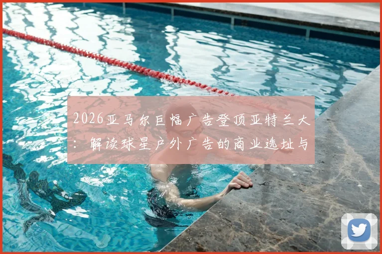 2026亚马尔巨幅广告登顶亚特兰大：解读球星户外广告的商业选址与视觉冲击