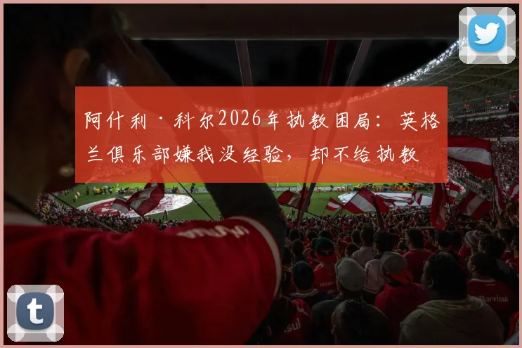 阿什利·科尔2026年执教困局：英格兰俱乐部嫌我没经验，却不给执教机会，退役球星转型教练到底难在哪？