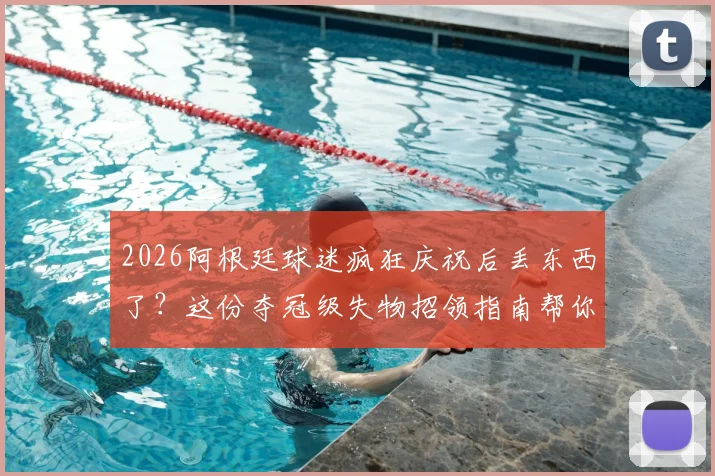 2026阿根廷球迷疯狂庆祝后丢东西了？这份夺冠级失物招领指南帮你火速找回