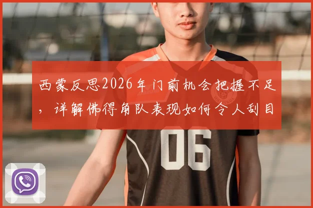 西蒙反思2026年门前机会把握不足，详解佛得角队表现如何令人刮目相看