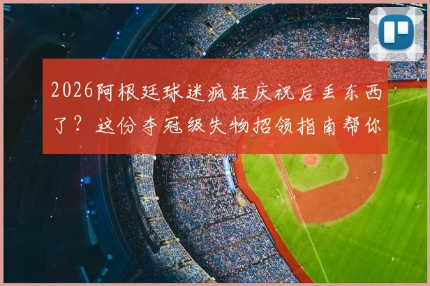 2026阿根廷球迷疯狂庆祝后丢东西了?这份夺冠级失物招领指南帮你火速找回