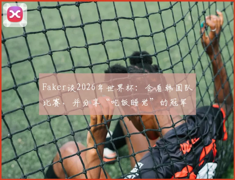 Faker谈2026年世界杯：会看韩国队比赛，并分享“吃饭睡觉”的冠军哲学