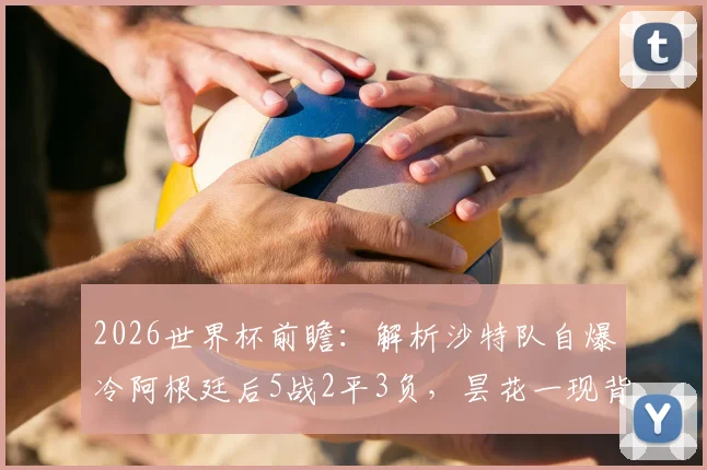 2026世界杯前瞻：解析沙特队自爆冷阿根廷后5战2平3负，昙花一现背后原因与未来挑战
