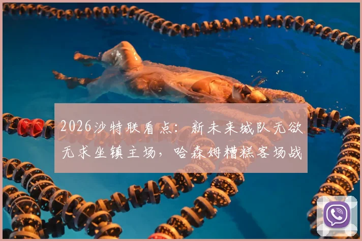 2026沙特联看点：新未来城队无欲无求坐镇主场，哈森姆糟糕客场战绩能否改写？赛前预测与分析