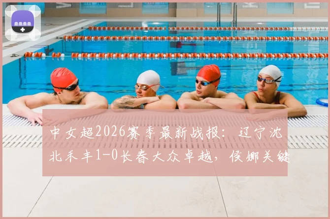 中女超2026赛季最新战报：辽宁沈北禾丰1-0长春大众卓越，侯娜关键进球价值千金，积分榜形势分析