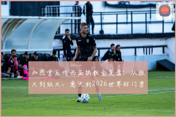 加图索瓦伦西亚执教全复盘：从救火到纵火，意大利2026世界杯门票如何被他“烧掉”