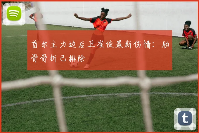 首尔主力边后卫崔俊最新伤情:肋骨骨折已排除
