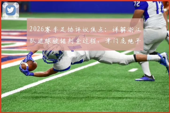 2026赛季足协评议焦点：详解浙江队进球被错判全过程，津门虎绝平点球依据何在
