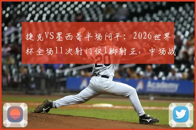 捷克VS墨西哥半场闷平：2026世界杯全场11次射门仅1脚射正，中场战成0-0