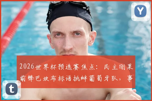 2026世界杯预选赛焦点：民主刚果前锋巴坎布标语挑衅葡萄牙队，事件全解析与赛事前瞻