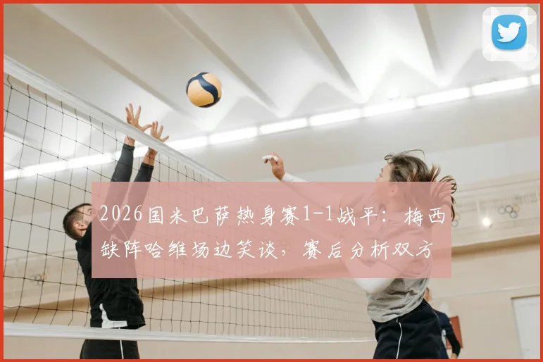 2026国米巴萨热身赛1-1战平：梅西缺阵哈维场边笑谈，赛后分析双方战术得失