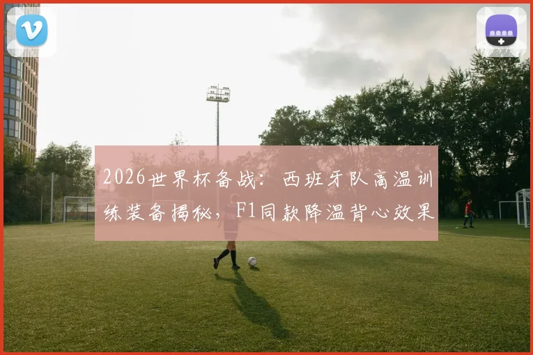 2026世界杯备战：西班牙队高温训练装备揭秘，F1同款降温背心效果实测与选购指南