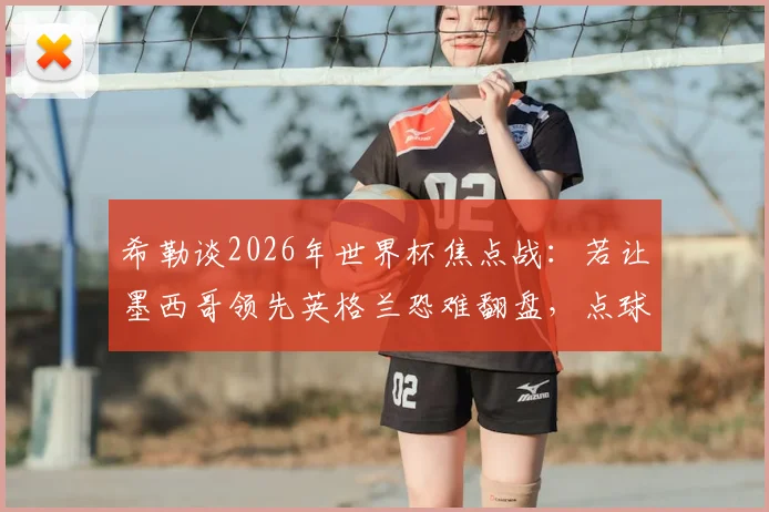 希勒谈2026年世界杯焦点战:若让墨西哥领先英格兰恐难翻盘,点球大战或是三狮军团出路?